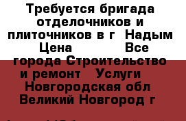 Требуется бригада отделочников и плиточников в г. Надым › Цена ­ 1 000 - Все города Строительство и ремонт » Услуги   . Новгородская обл.,Великий Новгород г.